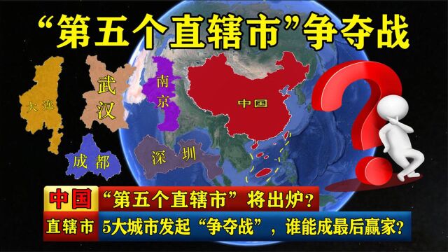 “第五个直辖市”将出炉?5大城市发起“争夺战”,谁成最后赢家