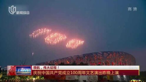 领航，伟大征程！  庆祝中国共产党成立100周年文艺演出昨晚上演