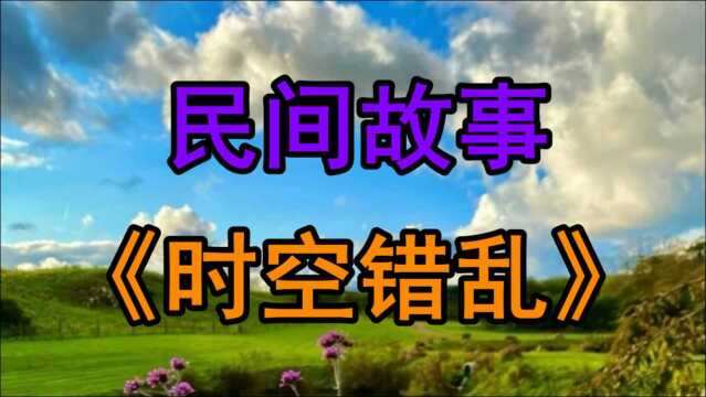 民间故事《时空错乱》这是一次非常诡异的经历让人感觉匪夷所思