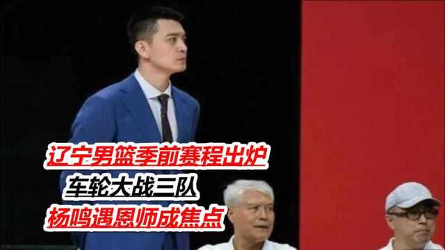 辽宁男篮季前赛程出炉!车轮大战三队,杨鸣遇恩师成焦点