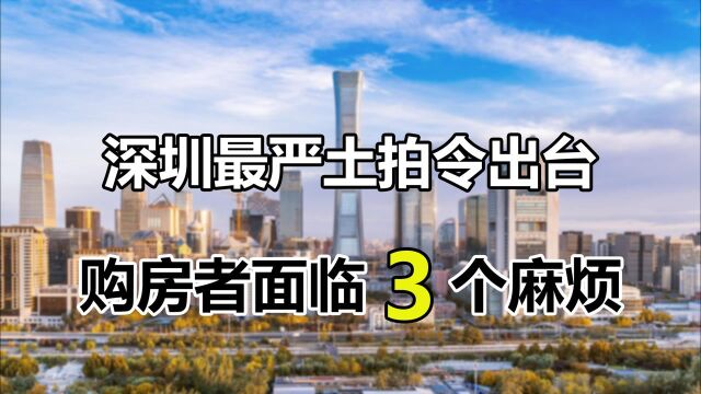 深圳“最严土拍令”出台,对购房者有何影响?3个麻烦要来了