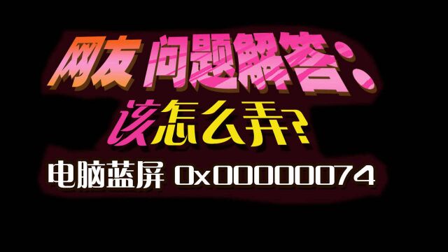 网友问题解答:电脑蓝屏 代码是0x00000074 该怎么弄?