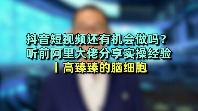 抖音短视频还有机会做吗?听前阿里大佬分享实操经验 丨高臻臻的脑细胞