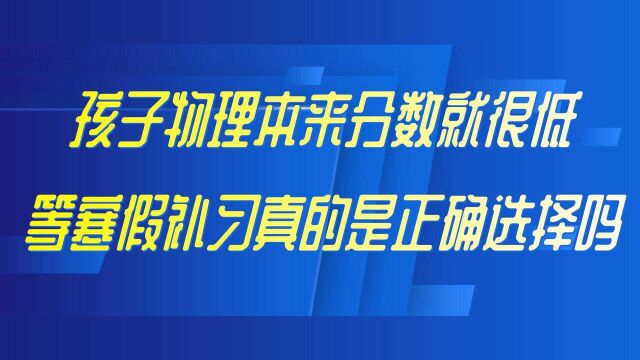 如何学好高中物理系列二:孩子物理分数本来就很低,等到寒假补习真的是正确选择吗?