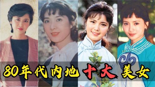 80年代内地十大美女：姜黎黎上榜，朱琳和龚雪谁是你心中第一