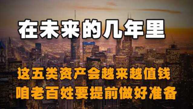 在未来的几年里,这五类资产会越来越值钱,咱老百姓要提前做好准备!