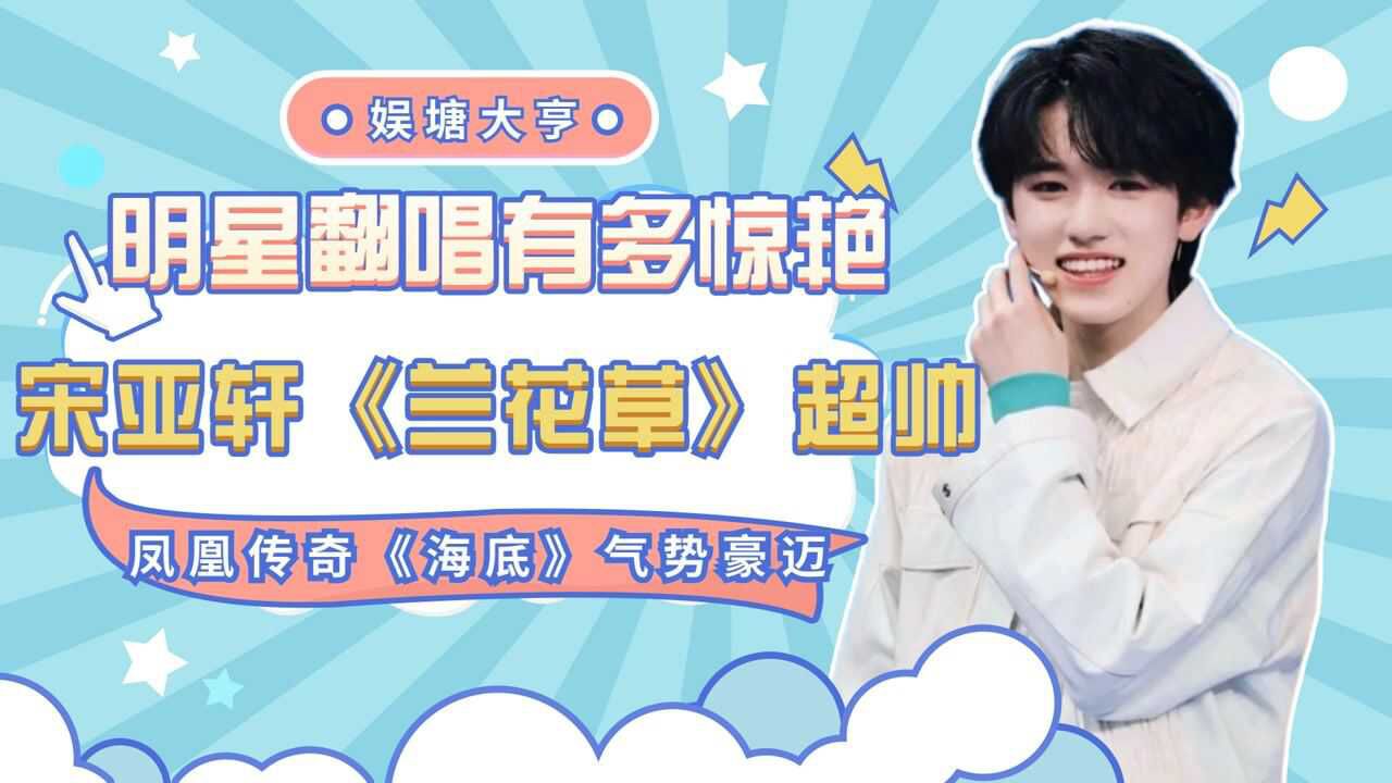 宋亚轩《兰花草》霸气炸场,凤凰传奇的《海底》气势豪迈