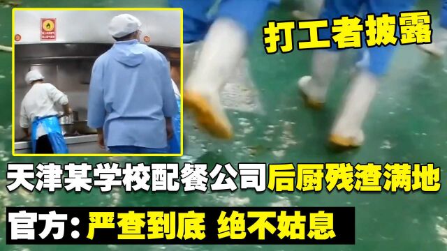 打工者披露:天津某学校配餐公司后厨残渣满地,官方:严查到底,绝不姑息