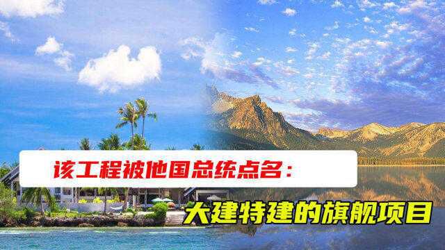 该工程被他国总统点名:大建特建的旗舰项目,大大增加两国友谊