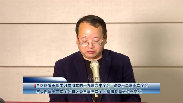 全区区管干部学习贯彻党的十九届六中全会、省委十二届十次全会、市委四届十二次全会和区委三届三次全会精神专题研讨班结业