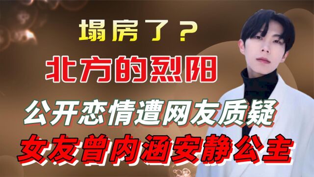 北方的烈阳塌房了?公开恋情遭网友质疑,女友曾内涵安静公主