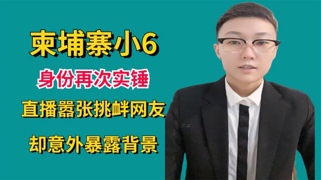 柬埔寨小6身份再次实锤?直播间嚣张挑衅网友,却意外暴露背景!