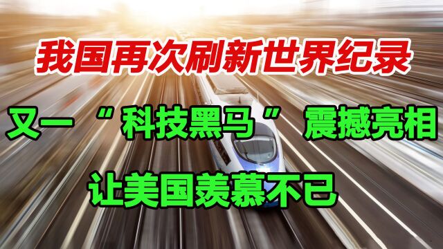 我国再次刷新世界纪录!又一“科技黑马”震撼亮相,美国眼红不已