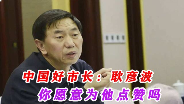 人民的好市长:耿彦波,现实版李达康,离任时上千市民上街挽留!