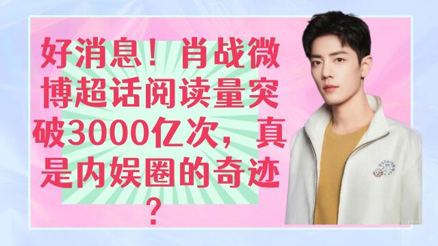 好消息!肖战微博超话阅读量突破3000亿次,真是内娱圈的奇迹?