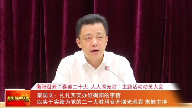 衡阳召开“喜迎二十大 人人添光彩”主题活动动员大会