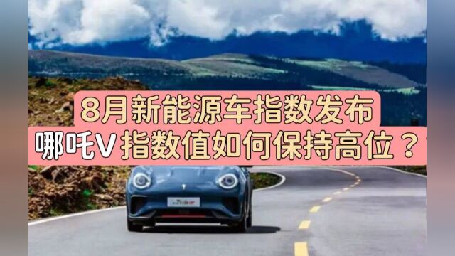 8月新能源车指数发布,哪吒V指数值如何保持高位?