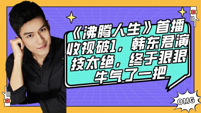 《沸腾人生》首播收视破1,韩东君演技太绝,终于狠狠牛气了一把