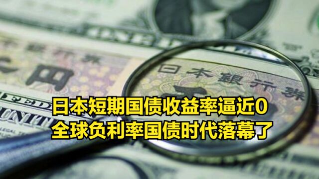 日本短期国债收益率首次逼近0的边缘,全球负利率国债时代落幕了