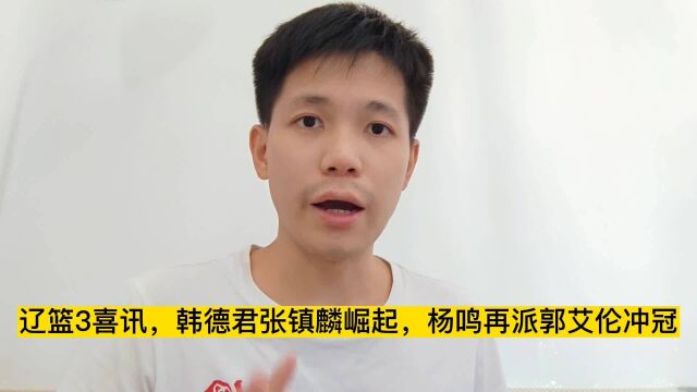 辽篮有3大喜讯,韩德军18分张镇麟伤愈,杨鸣提拔郭艾伦重新冲4冠