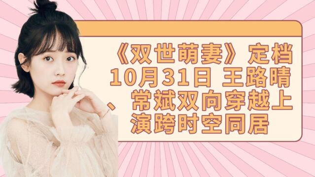 《双世萌妻》定档10月31日 王路晴、常斌双向穿越上演跨时空同居