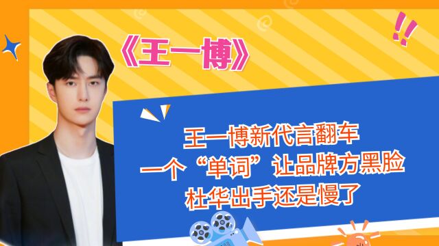 王一博新代言翻车,一个“单词”让品牌方黑脸,杜华出手还是慢了