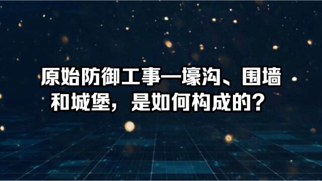 原始防御工事—壕沟、围墙和城堡,是如何构成的?