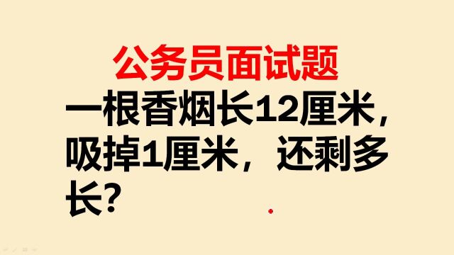 公务员面试题:一根香烟长12厘米,吸掉1厘米,还剩多长?