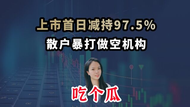 上市首日减持97.5% ,散户暴打做空机构