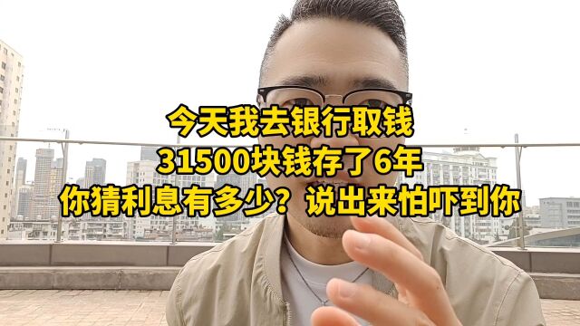 今天我去银行取钱,31500块钱存了6年利息有多少?说出来怕吓到你