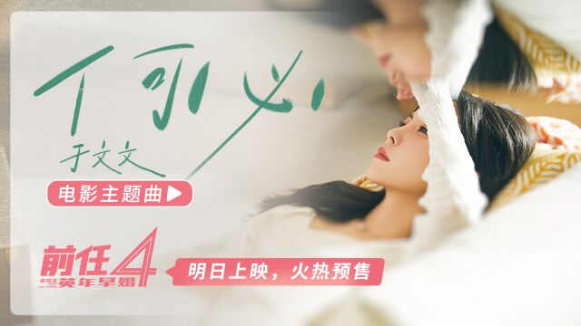 电影《前任4》明日上映!主题曲《何必》MV,于文文唐恬再合作虐过《体面》,火热预售中!