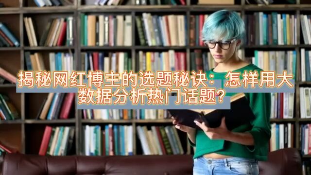 揭秘网红博主的选题秘诀:怎样用大数据分析热门话题?