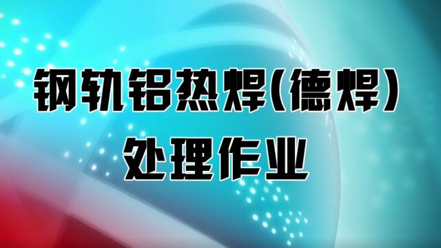 钢轨铝热焊(德焊)处理作业视频指导书