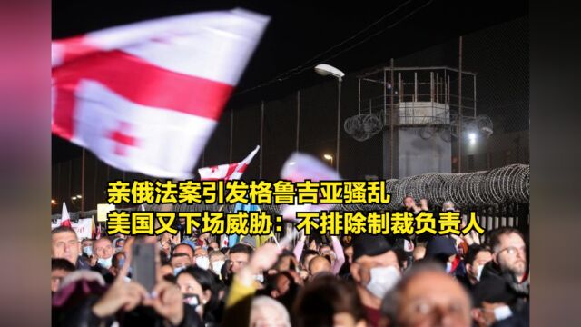 亲俄法案引发格鲁吉亚骚乱,美国又下场威胁:不排除制裁负责人