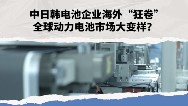 中日韩电池企业海外“狂卷” 全球动力电池市场大变样?