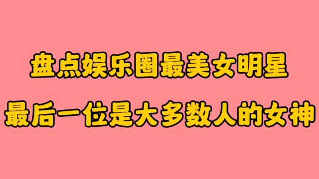 盘点娱乐圈十位最美女明星,最后一位是大多数男人的女神