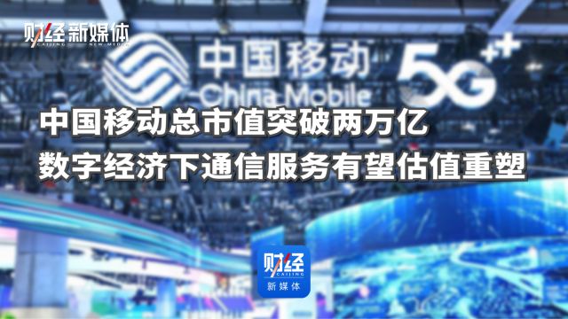 中国移动总市值突破两万亿,数字经济下通信服务有望估值重塑