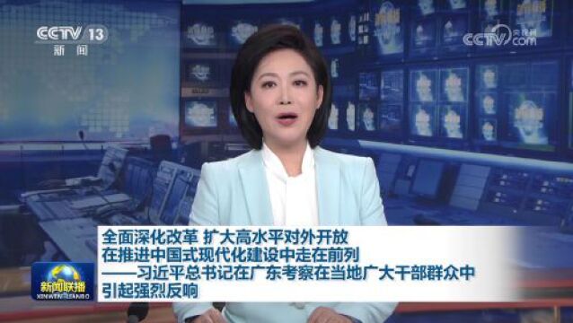 全面深化改革 扩大高水平对外开放 在推进中国式现代化建设中走在前列——习近平总书记在广东考察在当地广大干部群众中引起强烈反响