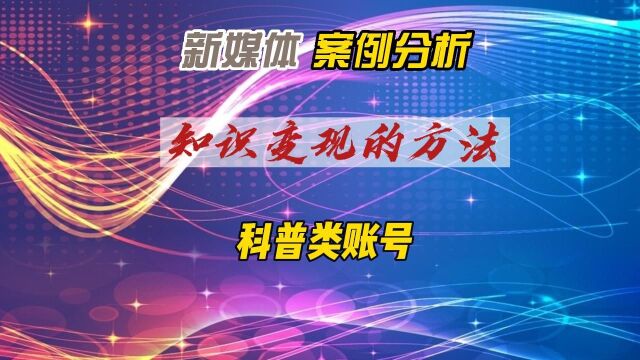 新媒体科普账号案例—知识变现的方法