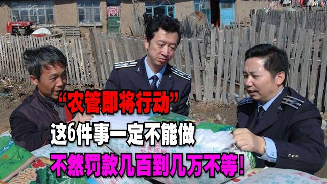 “农管即将行动”这6件事一定不能做,不然罚款几百到几万不等!