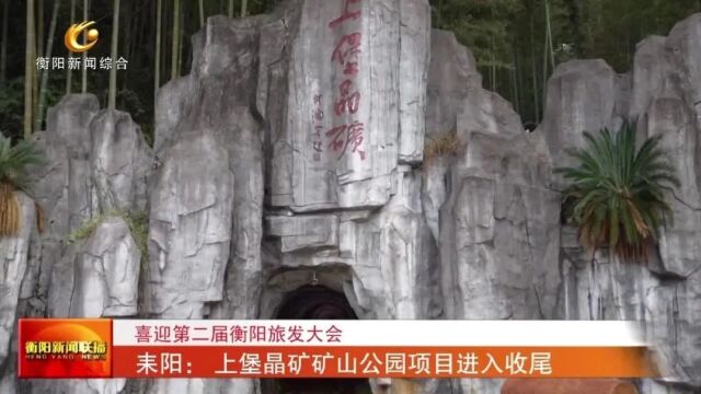 喜迎第二届衡阳旅发大会 耒阳: 上堡晶矿矿山公园项目进入收尾