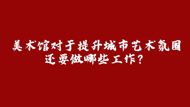 美术馆对于提升城市艺术氛围,还要做哪些工作