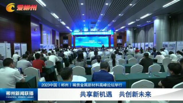 2023中国(郴州)稀贵金属新材料高峰论坛举行:共享新机遇 共创新未来