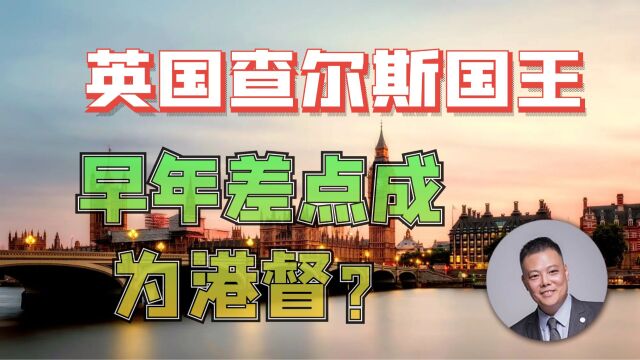 英国查尔斯国王早年差点成为港督?