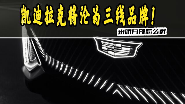 燃油车销量萎缩、电动车销量拉胯,凯迪拉克将沦为三线品牌!