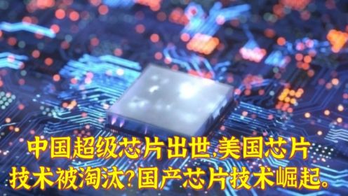 中国国产超级芯片问世。美国芯片被淘汰。国产芯片走向世界。