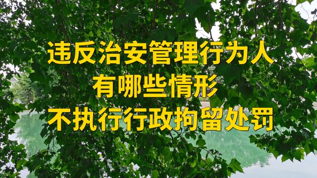 违反治安管理行为人有哪些情形 不执行行政拘留处罚