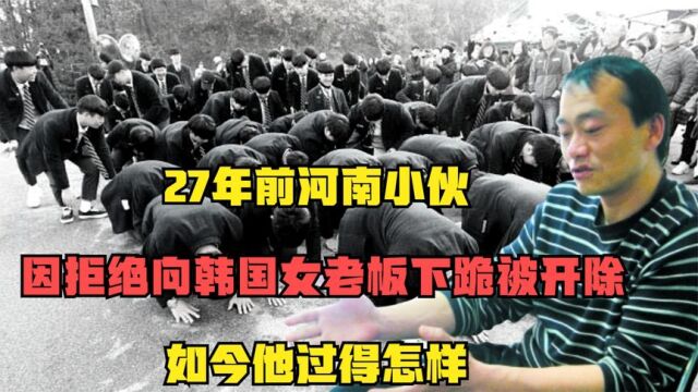 27年前河南小伙,因拒绝向韩国女老板下跪被开除,如今他过得怎样