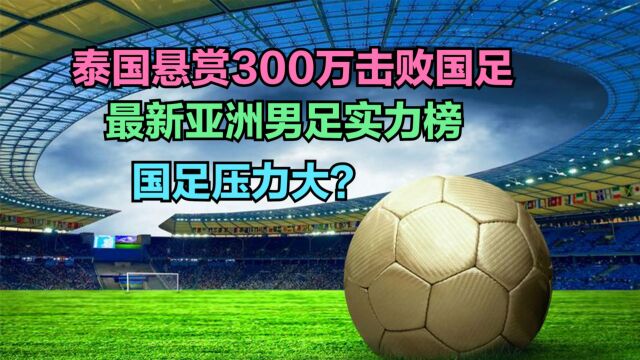 泰国队悬赏300万泰铢击败国足!最新亚足联男足实力榜,国足第几?