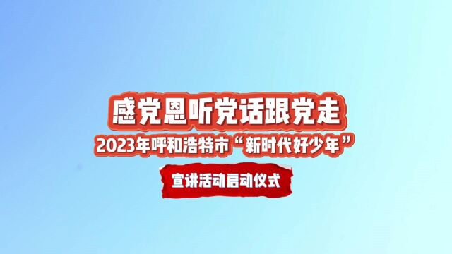 “听党话、感党恩、跟党走”2023年呼和浩特市“新时代好少年”宣讲活动启动仪式